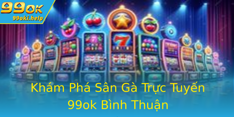 Khám Phá Sân Gà Trực Tuyến 99ok Bình Thuận Khám Phá Sân Gà Trực Tuyến 99ok Bình Thuận