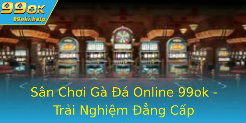 Sân Chơi Gà Đá Online 99ok - Trải Nghiệm Đẳng Cấp Sân Chơi Gà Đá Online 99ok - Trải Nghiệm Đẳng Cấp